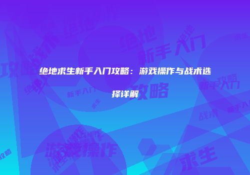 绝地求生新手入门攻略：游戏操作与战术选择详解