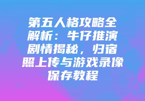 第五人格攻略全解析：牛仔推演剧情揭秘，归宿照上传与游戏录像保存教程