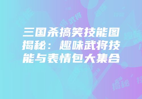 三国杀搞笑技能图揭秘：趣味武将技能与表情包大集合