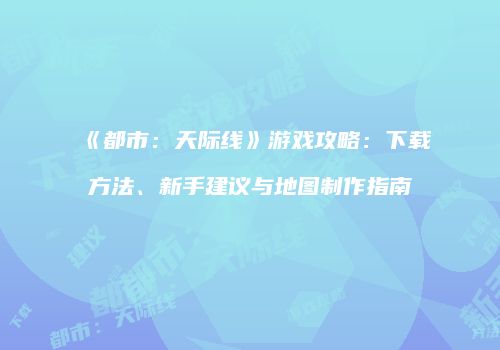 《都市：天际线》游戏攻略：下载方法、新手建议与地图制作指南