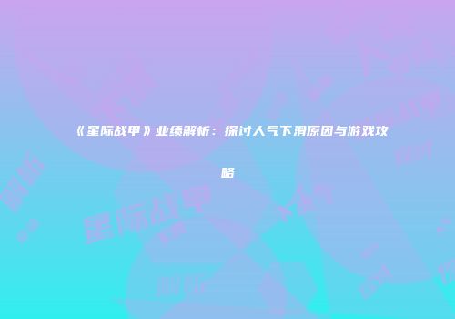 《星际战甲》业绩解析：探讨人气下滑原因与游戏攻略