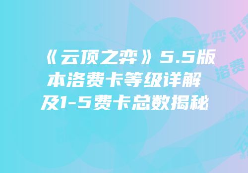 《云顶之弈》5.5版本洛费卡等级详解及1-5费卡总数揭秘