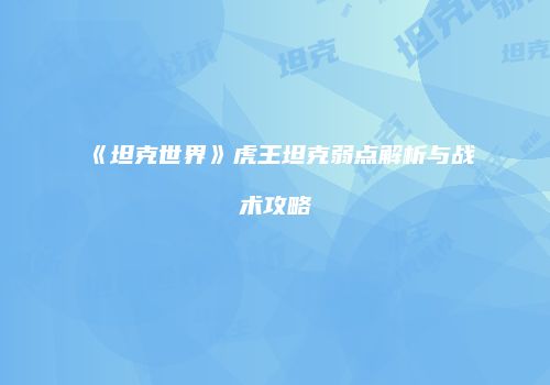 《坦克世界》虎王坦克弱点解析与战术攻略