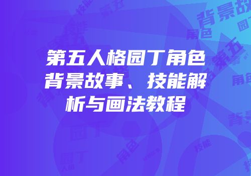 第五人格园丁角色背景故事、技能解析与画法教程