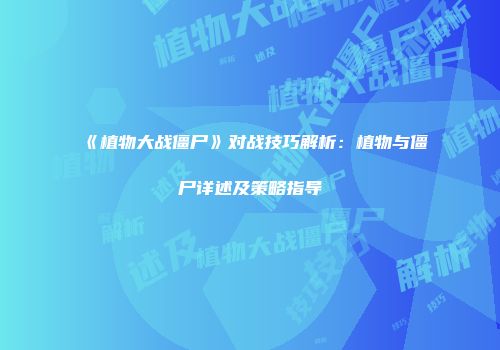 《植物大战僵尸》对战技巧解析：植物与僵尸详述及策略指导