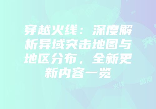 穿越火线：深度解析异域突击地图与地区分布，全新更新内容一览