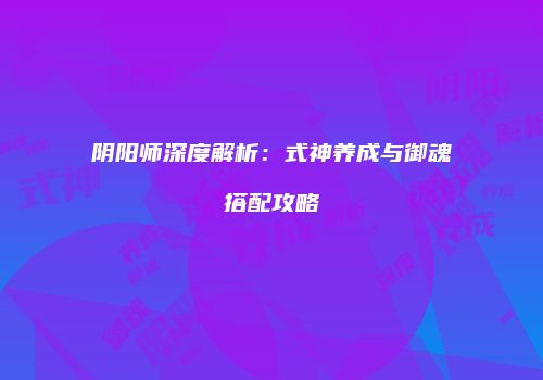 阴阳师深度解析：式神养成与御魂搭配攻略