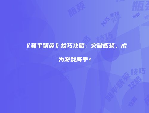 《和平精英》技巧攻略：突破瓶颈，成为游戏高手！