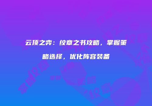 云顶之弈：纹章之书攻略，掌握策略选择，优化阵容装备