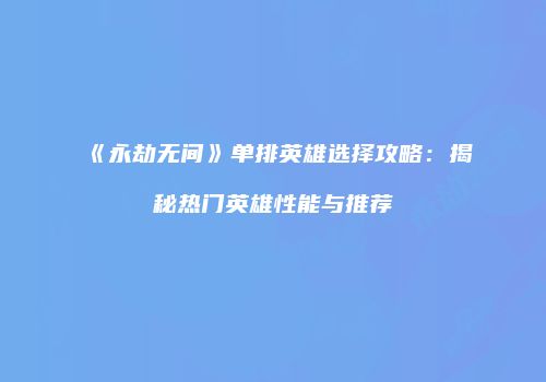 《永劫无间》单排英雄选择攻略：揭秘热门英雄性能与推荐