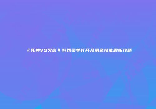 《死神VS火影》游戏菜单打开及角色技能解析攻略
