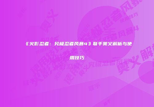 《火影忍者：究极忍者风暴4》联手奥义解析与使用技巧