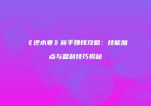 《逆水寒》新手赚钱攻略：技能加点与盈利技巧揭秘