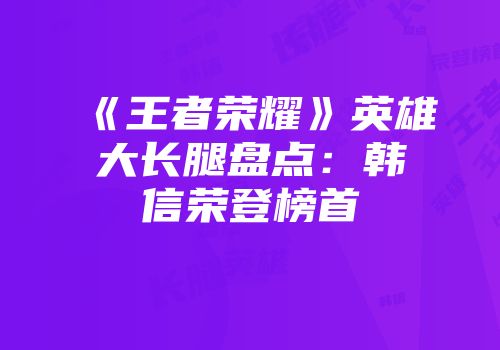 《王者荣耀》英雄大长腿盘点：韩信荣登榜首
