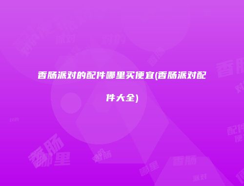 香肠派对的配件哪里买便宜(香肠派对配件大全)