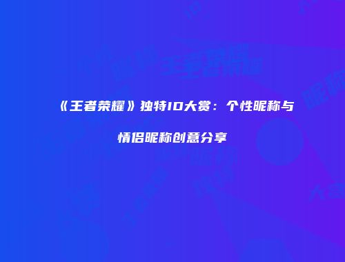 《王者荣耀》独特ID大赏：个性昵称与情侣昵称创意分享