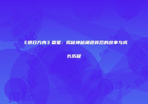 《明日方舟》霜星：揭秘神秘角色背后的故事与成长历程