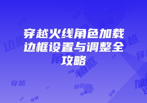 穿越火线角色加载边框设置与调整全攻略