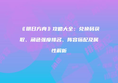 《明日方舟》攻略大全：兑换码获取、角色强度排名、阵容搭配及属性解析
