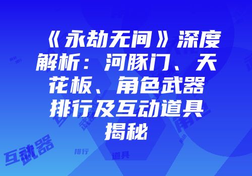 《永劫无间》深度解析：河豚门、天花板、角色武器排行及互动道具揭秘