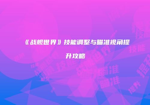 《战舰世界》技能调整与瞄准视角提升攻略
