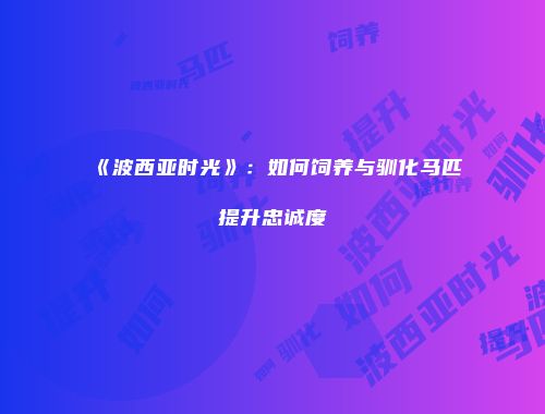 《波西亚时光》：如何饲养与驯化马匹提升忠诚度