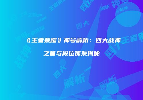 《王者荣耀》神号解析：四大战神之首与段位体系揭秘