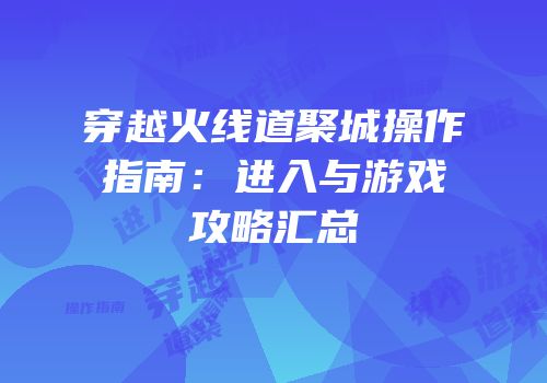 穿越火线道聚城操作指南：进入与游戏攻略汇总