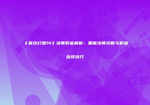 《最终幻想14》法师职业解析：黑魔法师攻略与职业选择技巧