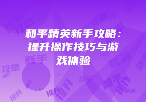 和平精英新手攻略：提升操作技巧与游戏体验