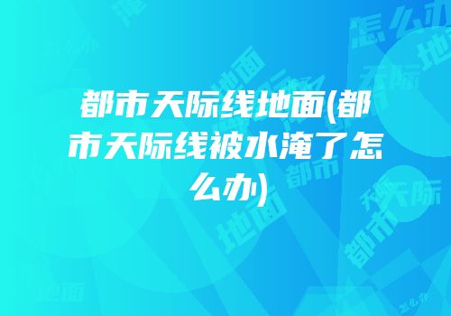 都市天际线地面(都市天际线被水淹了怎么办)