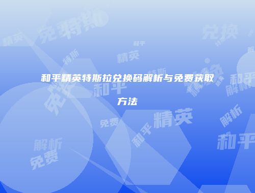 和平精英特斯拉兑换码解析与免费获取方法