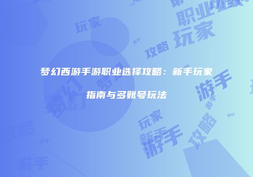 梦幻西游手游职业选择攻略：新手玩家指南与多账号玩法