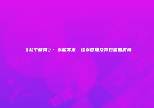 《和平精英》：存储需求、缓存管理及背包容量解析