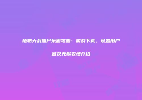 植物大战僵尸乐园攻略：游戏下载、设置用户名及无锡农场介绍