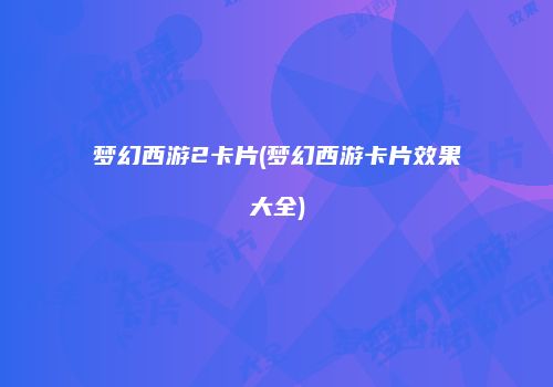 梦幻西游2卡片(梦幻西游卡片效果大全)