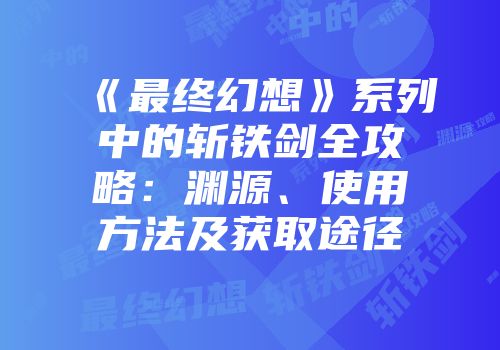 《最终幻想》系列中的斩铁剑全攻略：渊源、使用方法及获取途径