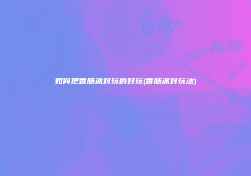 如何把香肠派对玩的好玩(香肠派对玩法)