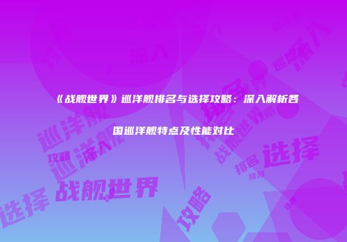 《战舰世界》巡洋舰排名与选择攻略：深入解析各国巡洋舰特点及性能对比