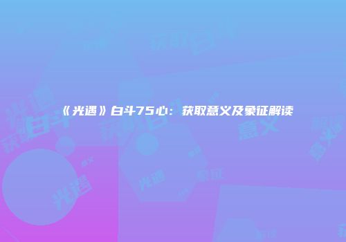 《光遇》白斗75心：获取意义及象征解读