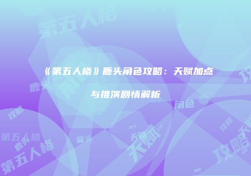 《第五人格》鹿头角色攻略：天赋加点与推演剧情解析
