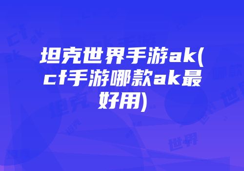 坦克世界手游ak(cf手游哪款ak最好用)