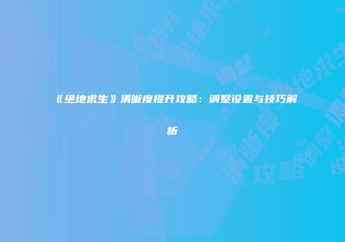 《绝地求生》清晰度提升攻略：调整设置与技巧解析