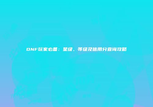 DNF玩家必备：星级、等级及信用分查询攻略