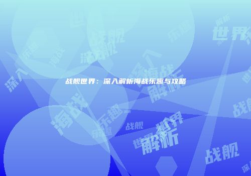 战舰世界：深入解析海战乐趣与攻略