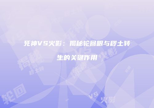 死神VS火影：揭秘轮回眼与秽土转生的关键作用