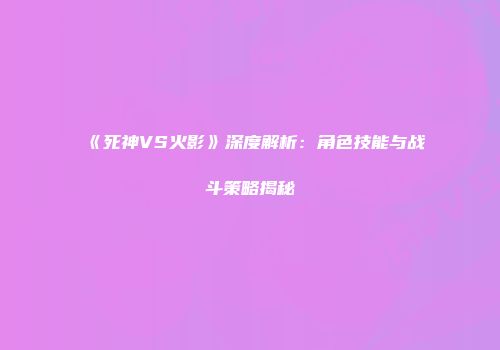 《死神VS火影》深度解析：角色技能与战斗策略揭秘