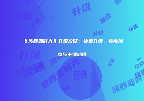 《波西亚时光》升级攻略：快速升级、技能加点与主线心得