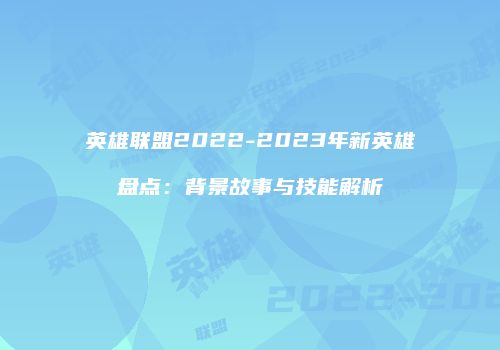 英雄联盟2022-2023年新英雄盘点：背景故事与技能解析