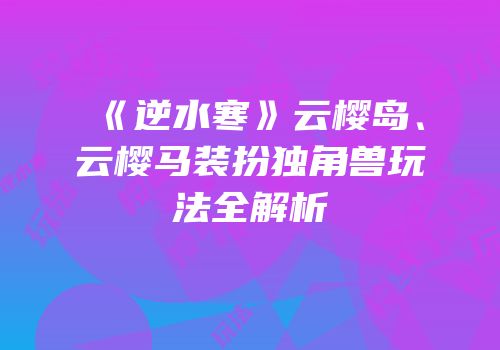 《逆水寒》云樱岛、云樱马装扮独角兽玩法全解析
